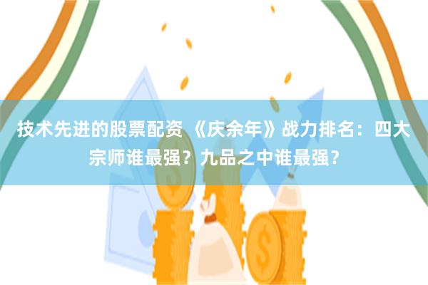 技术先进的股票配资 《庆余年》战力排名：四大宗师谁最强？九品之中谁最强？