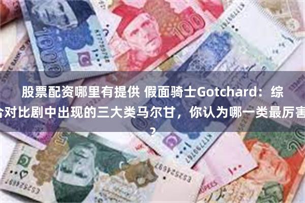 股票配资哪里有提供 假面骑士Gotchard：综合对比剧中出现的三大类马尔甘，你认为哪一类最厉害？