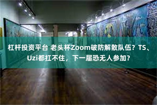 杠杆投资平台 老头杯Zoom破防解散队伍？TS、Uzi都扛不住，下一届恐无人参加？