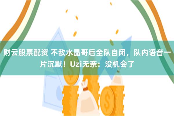 财云股票配资 不敌水晶哥后全队自闭，队内语音一片沉默！Uzi无奈：没机会了