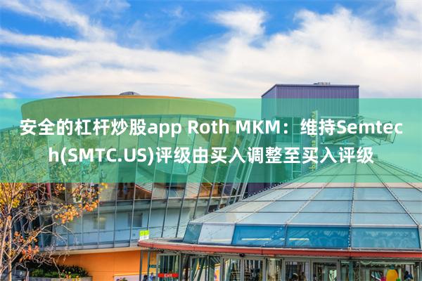 安全的杠杆炒股app Roth MKM：维持Semtech(SMTC.US)评级由买入调整至买入评级