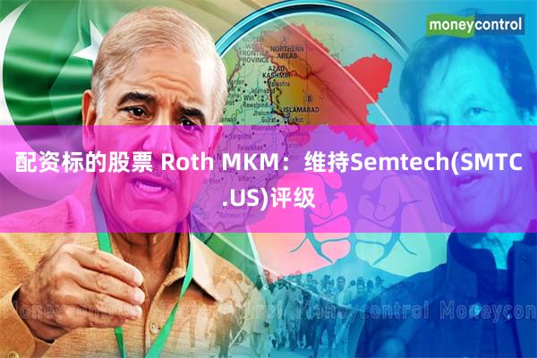 配资标的股票 Roth MKM：维持Semtech(SMTC.US)评级