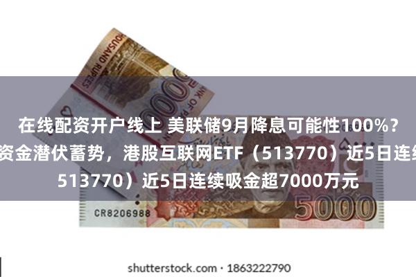 在线配资开户线上 美联储9月降息可能性100%？港股或率先受益，资金潜伏蓄势，港股互联网ETF（513770）近5日连续吸金超7000万元