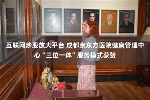 互联网炒股放大平台 成都京东方医院健康管理中心“三位一体”服务模式获赞