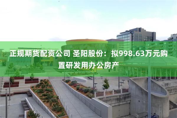 正规期货配资公司 圣阳股份：拟998.63万元购置研发用办公房产