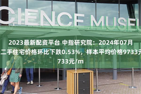 2023最新配资平台 中指研究院：2024年07月宿迁二手住宅价格环比下跌0.53%，样本平均价格9733元/m