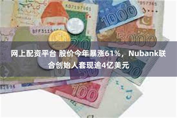 网上配资平台 股价今年暴涨61%，Nubank联合创始人套现逾4亿美元