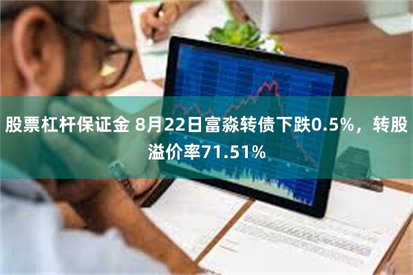 股票杠杆保证金 8月22日富淼转债下跌0.5%，转股溢价率71.51%