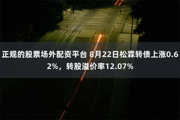 正规的股票场外配资平台 8月22日松霖转债上涨0.62%，转股溢价率12.07%