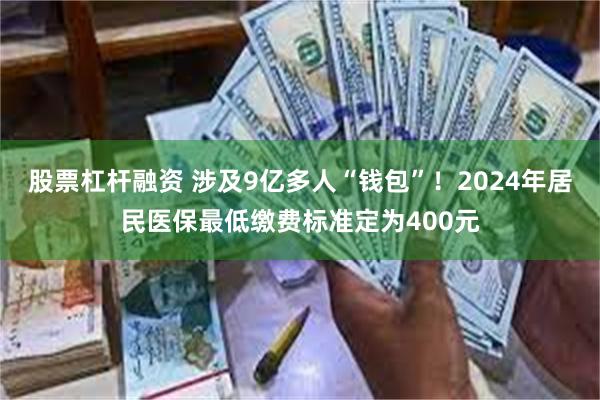 股票杠杆融资 涉及9亿多人“钱包”！2024年居民医保最低缴费标准定为400元