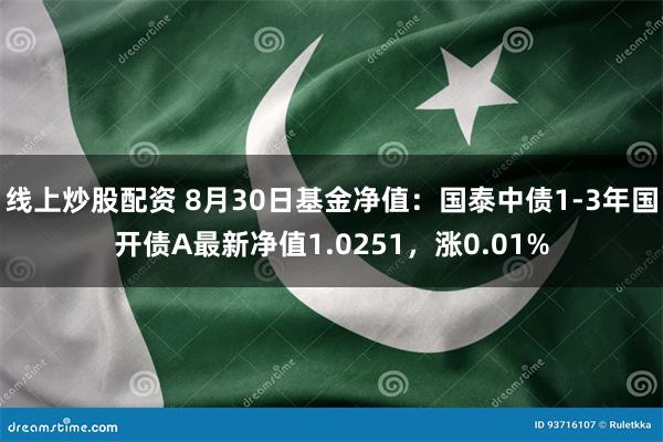 线上炒股配资 8月30日基金净值：国泰中债1-3年国开债A最新净值1.0251，涨0.01%