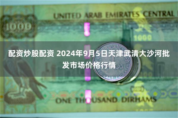 配资炒股配资 2024年9月5日天津武清大沙河批发市场价格行情