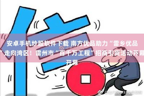 安卓手机炒股软件下载 南方优品助力“雷乡优品”走向湾区！雷州市“百千万工程”招商引资活动开幕