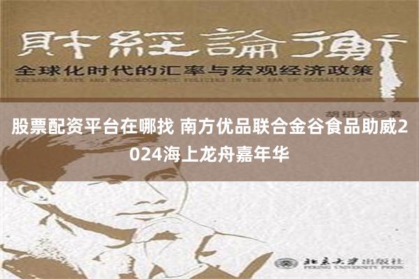 股票配资平台在哪找 南方优品联合金谷食品助威2024海上龙舟嘉年华