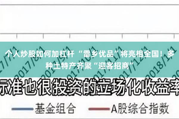 个人炒股如何加杠杆 “雷乡优品”将亮相全国！多种土特产齐聚“迎客招商”