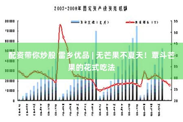 配资带你炒股 雷乡优品 | 无芒果不夏天！覃斗芒果的花式吃法