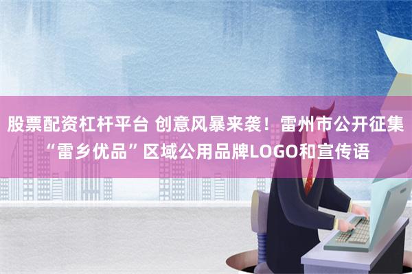 股票配资杠杆平台 创意风暴来袭！雷州市公开征集“雷乡优品”区域公用品牌LOGO和宣传语