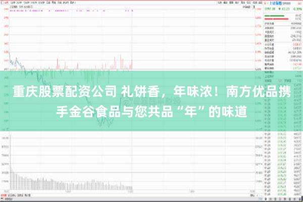 重庆股票配资公司 礼饼香，年味浓！南方优品携手金谷食品与您共品“年”的味道