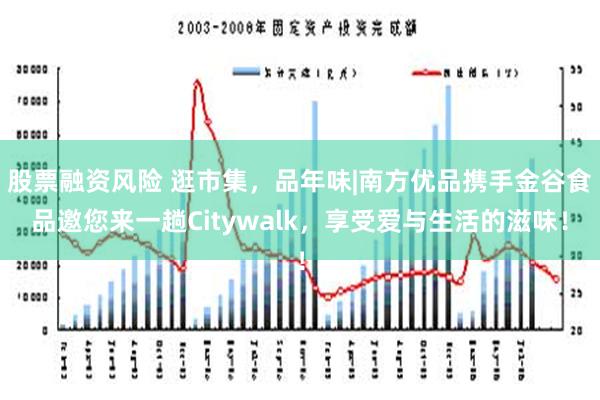 股票融资风险 逛市集，品年味|南方优品携手金谷食品邀您来一趟Citywalk，享受爱与生活的滋味！