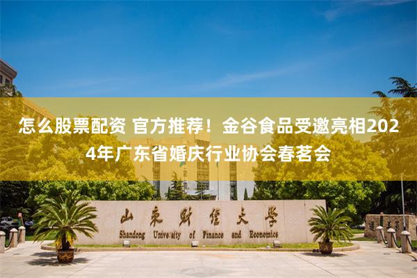 怎么股票配资 官方推荐！金谷食品受邀亮相2024年广东省婚庆行业协会春茗会