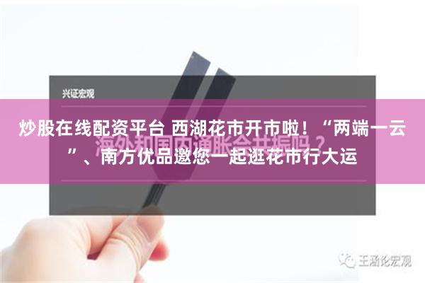 炒股在线配资平台 西湖花市开市啦！“两端一云”、南方优品邀您一起逛花市行大运