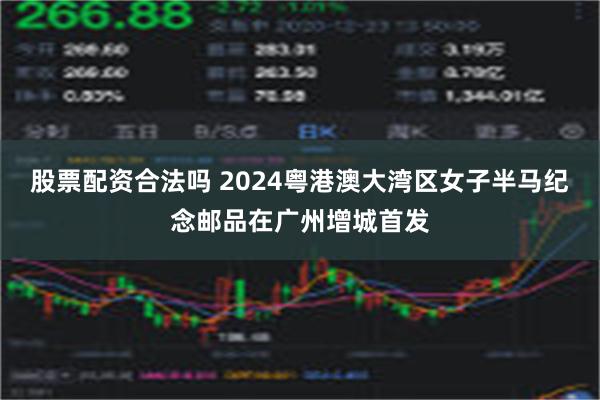 股票配资合法吗 2024粤港澳大湾区女子半马纪念邮品在广州增城首发