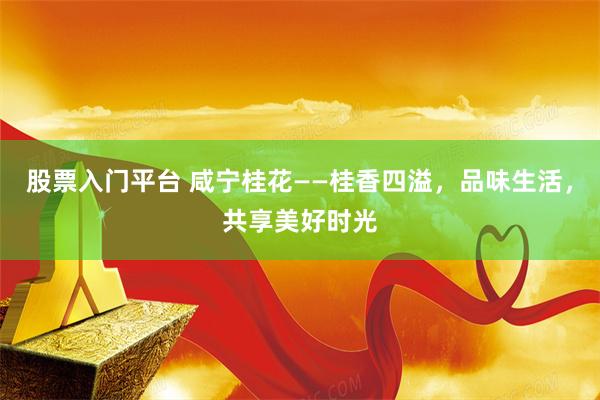 股票入门平台 咸宁桂花——桂香四溢，品味生活，共享美好时光