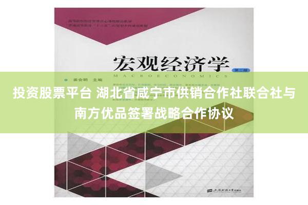 投资股票平台 湖北省咸宁市供销合作社联合社与南方优品签署战略合作协议