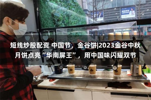 短线炒股配资 中国节，金谷饼|2023金谷中秋月饼点亮“华南屏王”，用中国味闪耀双节