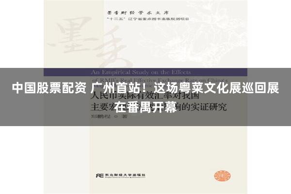 中国股票配资 广州首站！这场粤菜文化展巡回展在番禺开幕