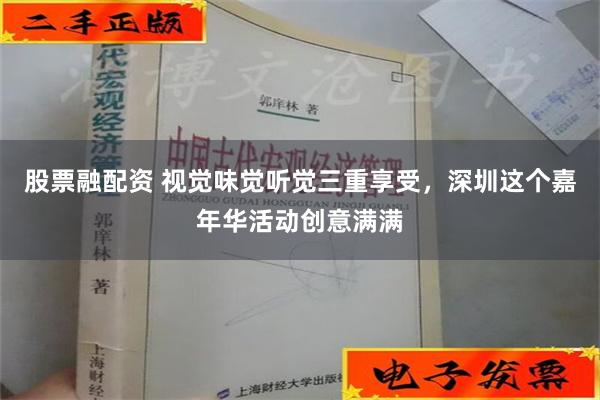 股票融配资 视觉味觉听觉三重享受，深圳这个嘉年华活动创意满满