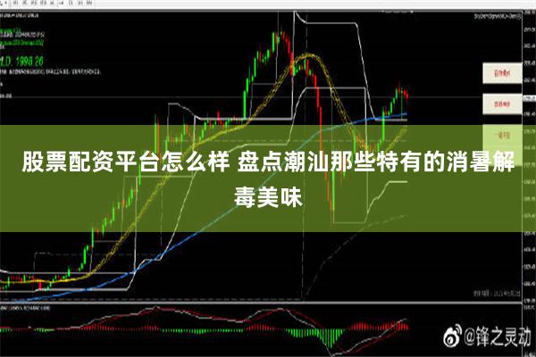 股票配资平台怎么样 盘点潮汕那些特有的消暑解毒美味