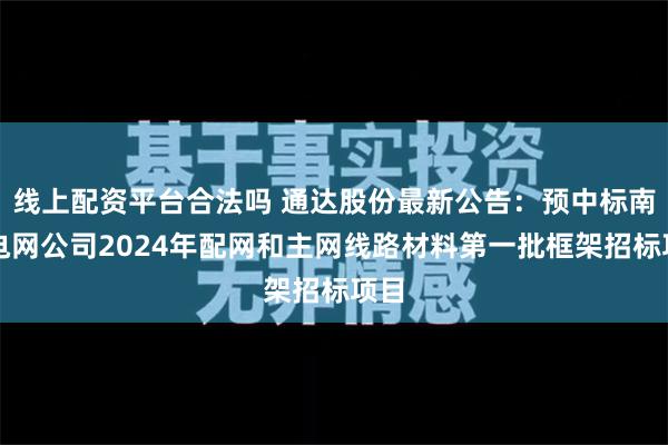 线上配资平台合法吗 通达股份最新公告：预中标南方电网公司2024年配网和主网线路材料第一批框架招标项目