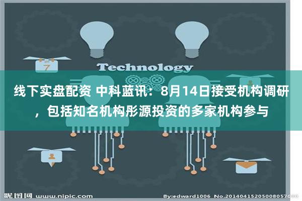 线下实盘配资 中科蓝讯：8月14日接受机构调研，包括知名机构彤源投资的多家机构参与