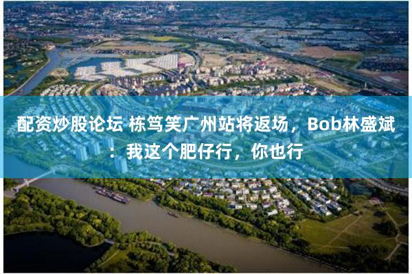 配资炒股论坛 栋笃笑广州站将返场，Bob林盛斌：我这个肥仔行，你也行