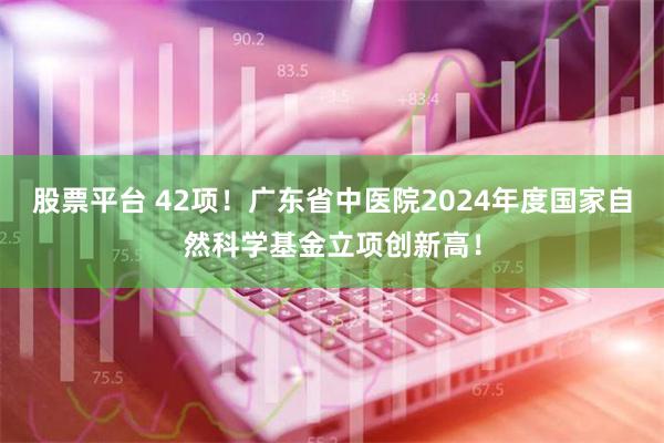 股票平台 42项！广东省中医院2024年度国家自然科学基金立项创新高！