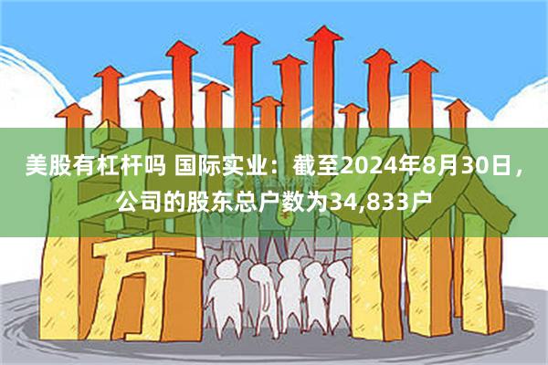 美股有杠杆吗 国际实业：截至2024年8月30日，公司的股东总户数为34,833户