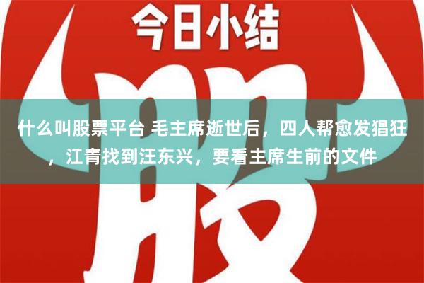 什么叫股票平台 毛主席逝世后，四人帮愈发猖狂，江青找到汪东兴，要看主席生前的文件