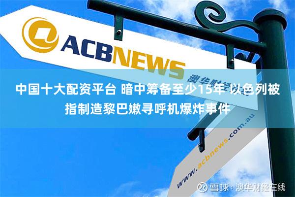 中国十大配资平台 暗中筹备至少15年 以色列被指制造黎巴嫩寻呼机爆炸事件