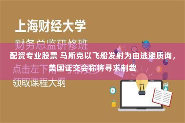 配资专业股票 马斯克以飞船发射为由逃避质询，美国证交会称将寻求制裁