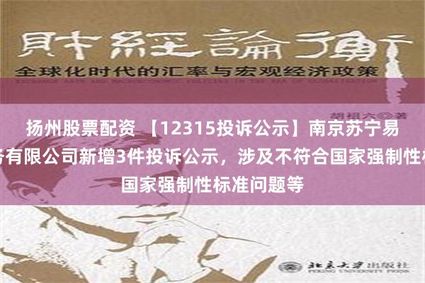 扬州股票配资 【12315投诉公示】南京苏宁易购电子商务有限公司新增3件投诉公示，涉及不符合国家强制性标准问题等