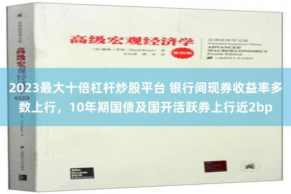 2023最大十倍杠杆炒股平台 银行间现券收益率多数上行，10年期国债及国开活跃券上行近2bp