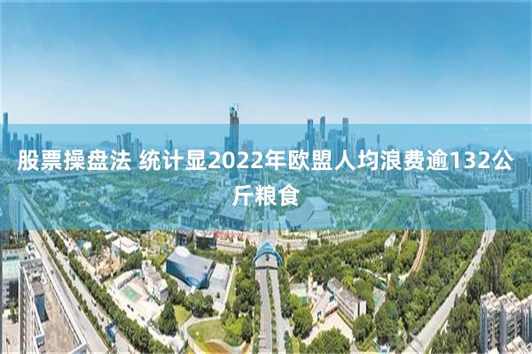 股票操盘法 统计显2022年欧盟人均浪费逾132公斤粮食