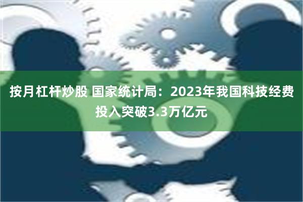 按月杠杆炒股 国家统计局：2023年我国科技经费投入突破3.3万亿元