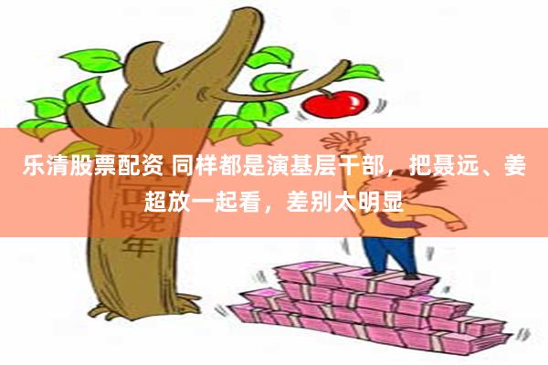 乐清股票配资 同样都是演基层干部，把聂远、姜超放一起看，差别太明显