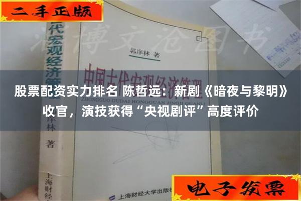 股票配资实力排名 陈哲远：新剧《暗夜与黎明》收官，演技获得“央视剧评”高度评价