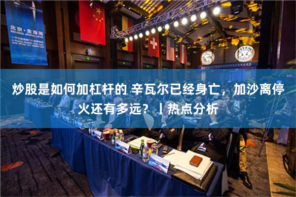 炒股是如何加杠杆的 辛瓦尔已经身亡，加沙离停火还有多远？丨热点分析