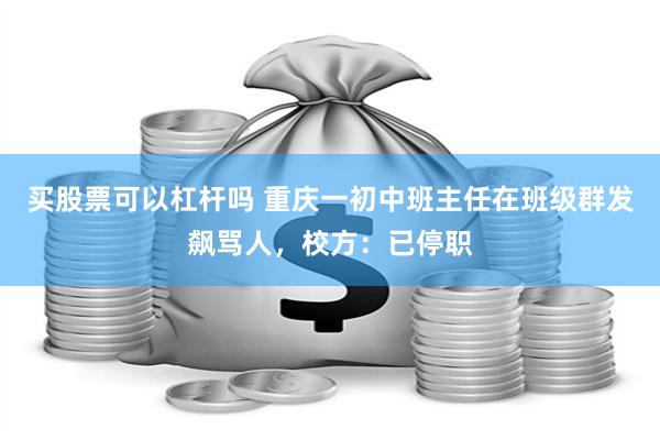 买股票可以杠杆吗 重庆一初中班主任在班级群发飙骂人，校方：已停职