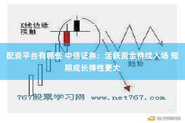 配资平台有哪些 中信证券：活跃资金持续入场 短期成长弹性更大