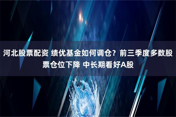 河北股票配资 绩优基金如何调仓？前三季度多数股票仓位下降 中长期看好A股